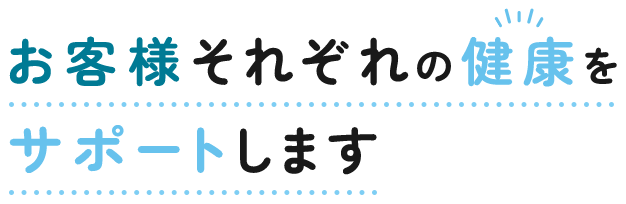 お客様それぞれの健康をサポートします